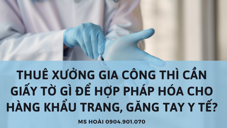 THUÊ XƯỞNG GIA CÔNG THÌ CẦN GIẤY TỜ GÌ ĐỂ HỢP PHÁP HÓA CHO HÀNG KHẨU TRANG, GĂNG TAY Y TẾ