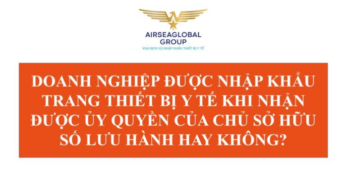 DOANH NGHIỆP ĐƯỢC NHẬP KHẨU TRANG THIẾT BỊ Y TẾ KHI NHẬN ĐƯỢC ỦY QUYỀN CỦA CHỦ SỞ HỮU SỐ LƯU HÀNH HAY KHÔNG?