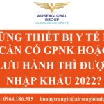 NHỮNG THIẾT BỊ Y TẾ NÀO CẦN CÓ GPNK HOẶC LƯU HÀNH THÌ ĐƯỢC NHẬP KHẨU 2022