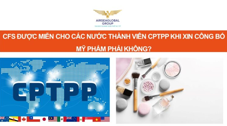 CFS ĐƯỢC MIỄN CHO CÁC NƯỚC THÀNH VIÊN CPTPP KHI XIN CÔNG BỐ MỸ PHẨM PHẢI KHÔNG?