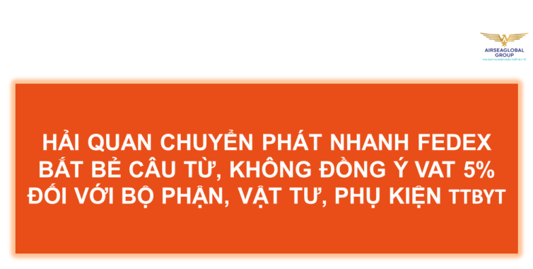 HẢI QUAN CHUYỂN PHÁT NHANH FEDEX BẮT BẺ CÂU TỪ, KHÔNG ĐỒNG Ý VAT 5% ĐỐI VỚI BỘ PHẬN, VẬT TƯ, PHỤ KIỆN THIẾT BỊ Y TẾ