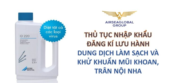 THỦ TỤC NHẬP KHẨU ĐĂNG KÍ LƯU HÀNH DUNG DỊCH LÀM SẠCH VÀ KHỬ KHUẨN MŨI KHOAN, TRÂM NỘI NHA